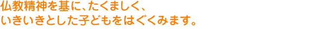 仏教精神を基に、たくましく、いきいきとした子どもをはぐくみます。