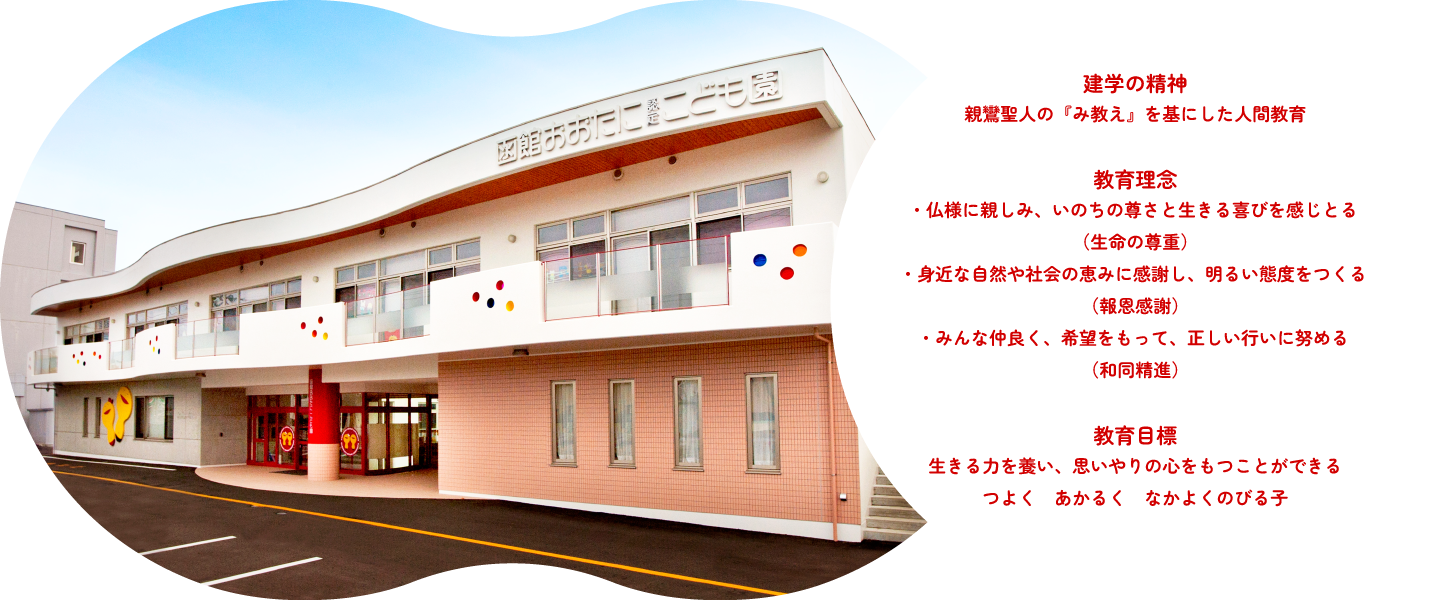 建学の精神 親鸞聖人の『み教え』を基にした人間教育 教育理念・仏様に親しみ、いのちの尊さと生きる喜びを感じとる(生命の尊重)・身近な自然や社会の恵みに感謝し、明るい態度をつくる(報恩感謝)・みんな仲良く、希望をもって、正しい行いに努める(和同精進)教育目標 生きる力を養い、思いやりの心をもつことができる つよく あかるく なかよくのびる子